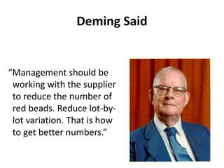Deming Said
“Management should be
working with the supplier
to reduce the number of
red beads. Reduce lot-by-
lot variation. That is how
to get better numbers.”
 