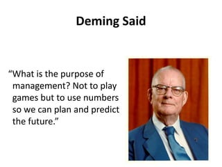 Deming Said
“What is the purpose of
management? Not to play
games but to use numbers
so we can plan and predict
the future.”
 