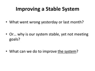 Improving a Stable System
• What went wrong yesterday or last month?
• Or… why is our system stable, yet not meeting
goals?
• What can we do to improve the system?
 