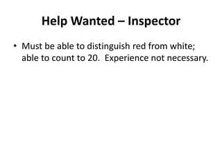 Help Wanted – Inspector
• Must be able to distinguish red from white;
able to count to 20. Experience not necessary.
 