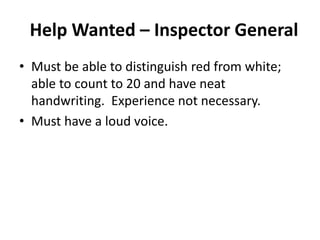 Help Wanted – Inspector General
• Must be able to distinguish red from white;
able to count to 20 and have neat
handwriting. Experience not necessary.
• Must have a loud voice.
 
