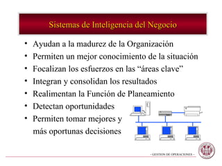 Ayudan a la madurez de la Organización Permiten un mejor conocimiento de la situación Focalizan los esfuerzos en las “áreas clave” Integran y consolidan los resultados Realimentan la Función de Planeamiento Detectan oportunidades Permiten tomar mejores y  más oportunas decisiones Sistemas de Inteligencia del Negocio 