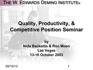 09/19/13 1
Quality, Productivity, &Quality, Productivity, &
Competitive Position SeminarCompetitive Position Seminar
by
Nida Backaitis & Ron Moen
Las Vegas
13-16 October 2003
 