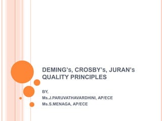 DEMING’S, CROSBY’S, JURAN’S
QUALITY PRINCIPLES
BY,
Ms.J.PARUVATHAVARDHINI, AP/ECE
Ms.S.MENAGA, AP/ECE
 