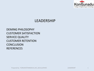 LEADERSHIP
DEMING PHILOSOPHY
CUSTOMER SATISFACTION
SERVICE QUALITY
CUSTOMER RETENTION
CONCLUSION
REFERENCES
Prepared by: PURUSHOTHAMAN.R.,M.E.,M.B.A,AP/EEE LEADERSHIP 1
 