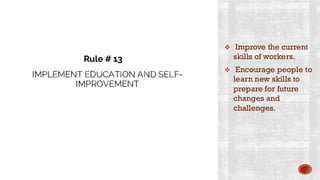 IMPLEMENT EDUCATION AND SELF-
IMPROVEMENT
❖ Improve the current
skills of workers.
❖ Encourage people to
learn new skills to
prepare for future
changes and
challenges.
Rule # 13
 