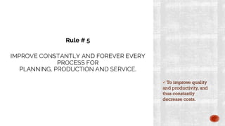 IMPROVE CONSTANTLY AND FOREVER EVERY
PROCESS FOR
PLANNING, PRODUCTION AND SERVICE.
✓ To improve quality
and productivity, and
thus constantly
decrease costs.
Rule # 5
 