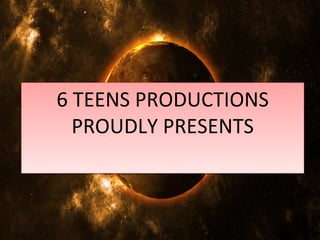 6 TEENS PRODUCTIONS
  PROUDLY PRESENTS
 