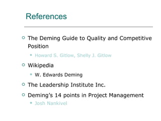 References
 The Deming Guide to Quality and Competitive
Position
 Howard S. Gitlow, Shelly J. Gitlow
 Wikipedia
 W. Edwards Deming
 The Leadership Institute Inc.
 Deming’s 14 points in Project Management
 Josh Nankivel
 