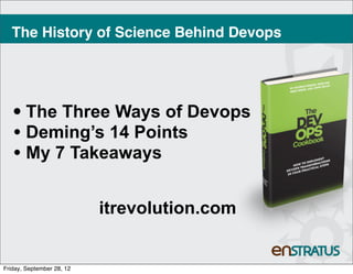 The History of Science Behind Devops




   • The Three Ways of Devops
   • Deming’s 14 Points
   • My 7 Takeaways

                           itrevolution.com


Friday, September 28, 12
 