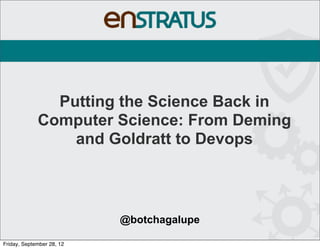 Putting the Science Back in
             Computer Science: From Deming
                 and Goldratt to Devops



                           @botchagalupe

Friday, September 28, 12
 