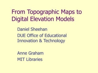 From Topographic Maps to
Digital Elevation Models
Daniel Sheehan
DUE Office of Educational
Innovation & Technology
Anne Graham
MIT Libraries
 
