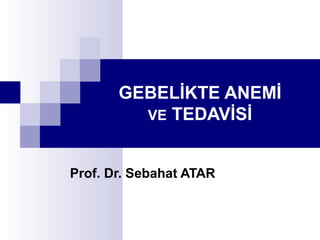 GEBELİKTE ANEMİ
VE TEDAVİSİ
Prof. Dr. Sebahat ATAR
 