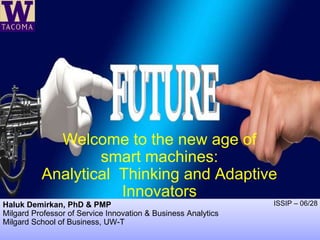 1
Welcome to the new age of
smart machines:
Analytical Thinking and Adaptive
Innovators
Haluk Demirkan, PhD & PMP
Milgard Professor of Service Innovation & Business Analytics
Milgard School of Business, UW-T
ISSIP – 06/28
 