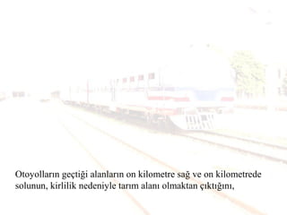Otoyolların geçtiği alanların on kilometre sağ ve on kilometrede
solunun, kirlilik nedeniyle tarım alanı olmaktan çıktığını,
 