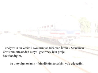 Türkiye'nin en verimli ovalarından biri olan İzmir - Menemen
Ovasının ortasından otoyol geçirmek için proje
hazırlandığını,
bu otoyolun ovanın 4 bin dönüm arazisini yok edeceğini,
 