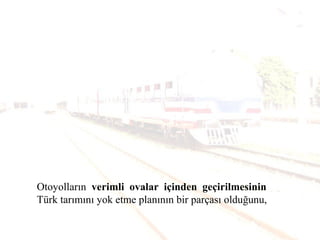 Otoyolların verimli ovalar içinden geçirilmesinin
Türk tarımını yok etme planının bir parçası olduğunu,
 