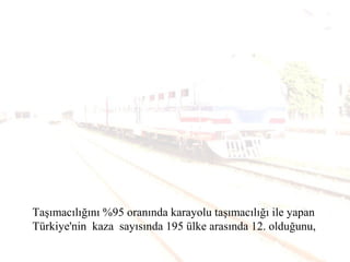 Taşımacılığını %95 oranında karayolu taşımacılığı ile yapan
Türkiye'nin kaza sayısında 195 ülke arasında 12. olduğunu,
 