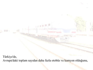 Türkiye'de,
Avrupa'daki toplam sayıdan daha fazla otobüs ve kamyon olduğunu,
 