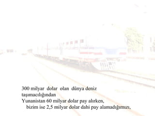 300 milyar dolar olan dünya deniz
taşımacılığından
Yunanistan 60 milyar dolar pay alırken,
bizim ise 2,5 milyar dolar dahi pay alamadığımızı,
 