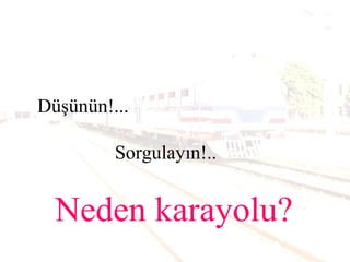 Düşünün!...
Sorgulayın!..
Neden karayolu?
 