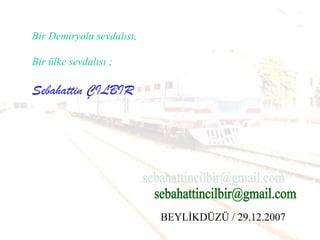 Bir Demiryolu sevdalısı,
Bir ülke sevdalısı ;
Sebahattin ÇILBIR
BEYLİKDÜZÜ / 29.12.2007
 