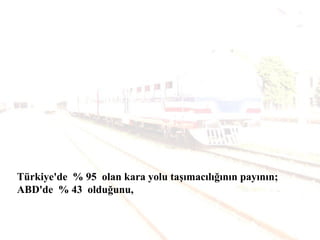 Türkiye'de % 95 olan kara yolu taşımacılığının payının;
ABD'de % 43 olduğunu,
 