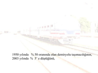 1950 yılında %50 oranında olan demiryolu
taşımacılığının, 2003 yılında %5 e düştüğünü,
1950 yılında % 50 oranında olan demiryolu taşımacılığının,
2003 yılında % 5’ e düştüğünü,
 