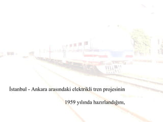 İstanbul - Ankara arasındaki elektrikli tren projesinin
1959 yılında hazırlandığını,
 