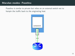 Macvlan modes: Passthru
Passthru is similar to private but relies on an external switch not to
hairpin the traﬃc back to the originating host
13
 