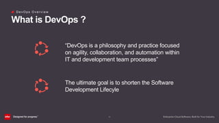 (9)
D e v O p s O v e r v i e w
What is DevOps ?
“DevOps is a philosophy and practice focused
on agility, collaboration, and automation within
IT and development team processes”
The ultimate goal is to shorten the Software
Development Lifecyle
 