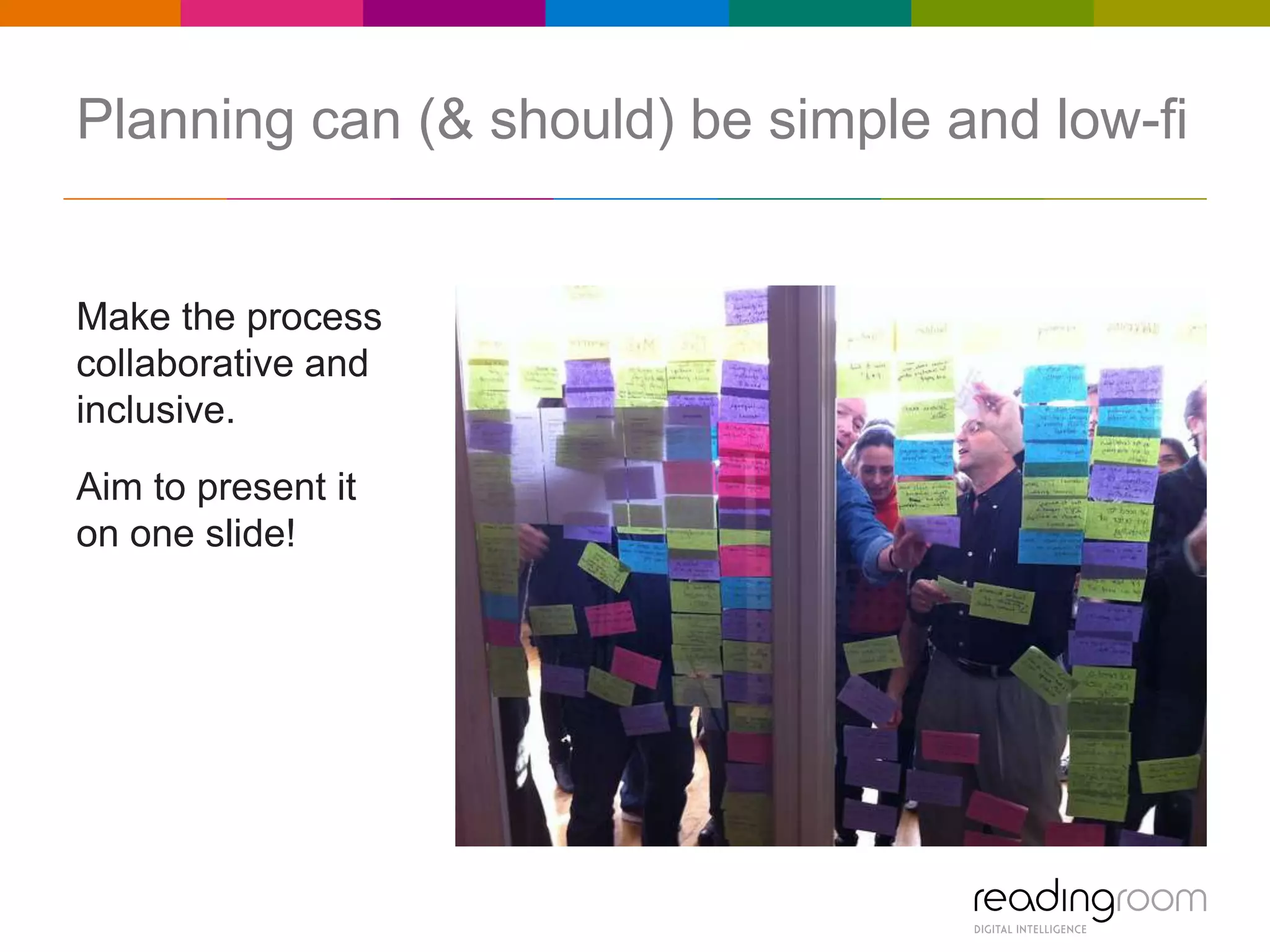 Planning can (& should) be simple and low-fi

Make the process
collaborative and
inclusive.
Aim to present it
on one slide!

 