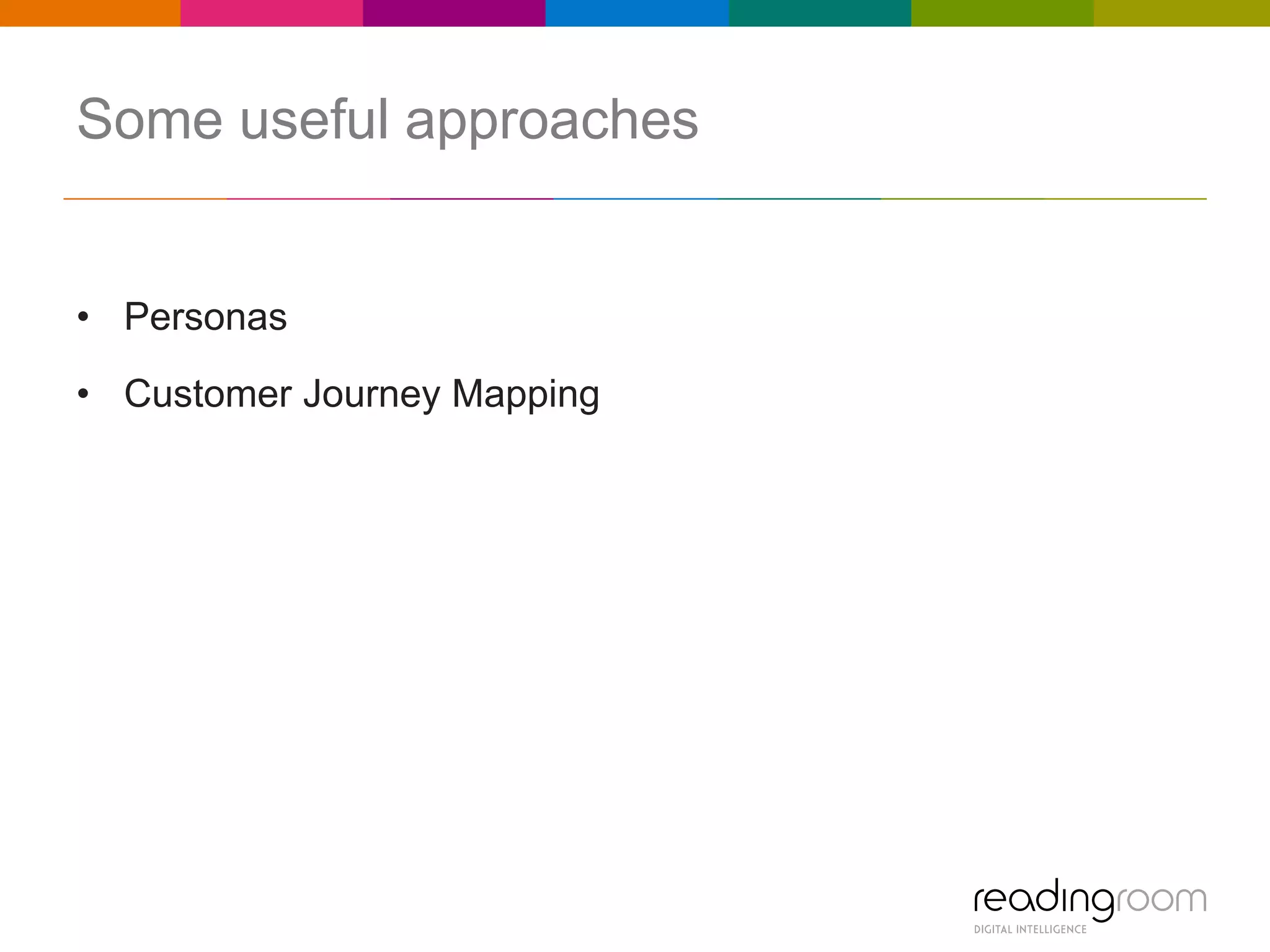 Some useful approaches

• Personas
• Customer Journey Mapping

 