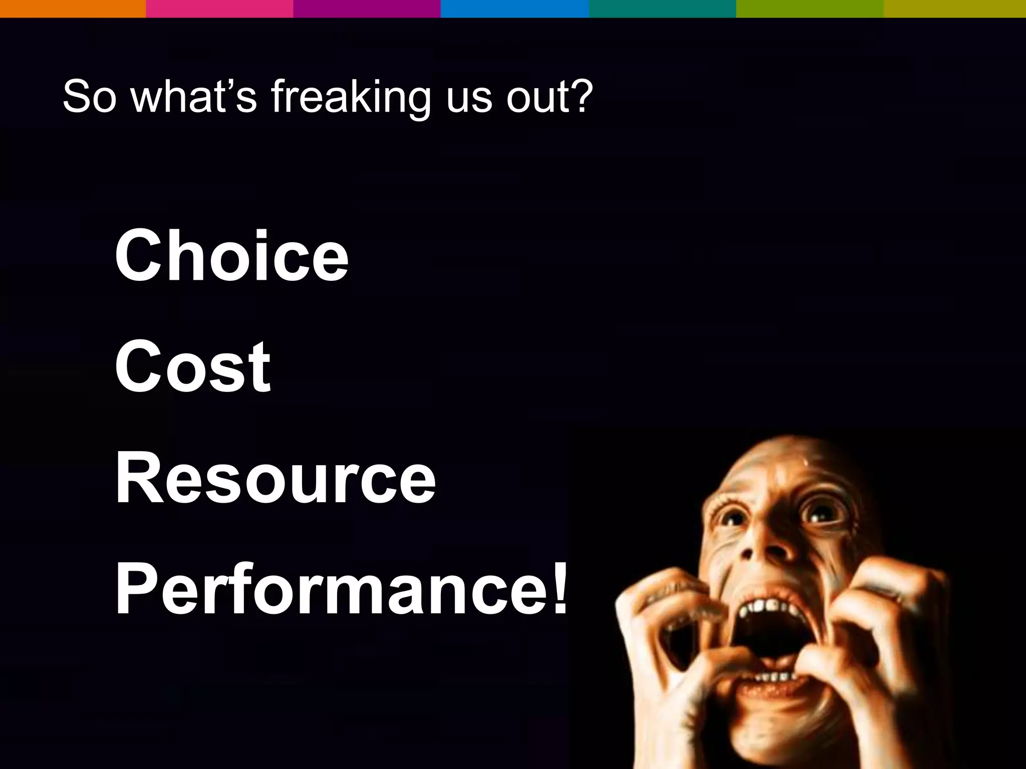 So what’s freaking us out?

Choice
Cost

Resource
Performance!

 