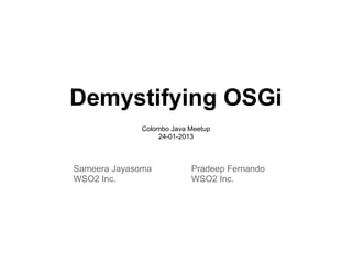 Demystifying OSGi
             Colombo Java Meetup
                 24-01-2013



Sameera Jayasoma          Pradeep Fernando
WSO2 Inc.                 WSO2 Inc.
 