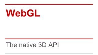 WebGL
The native 3D API
 