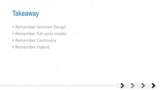 Takeaway
• Remember Solution Design
• Remember full costs model
• Remember Continuity
• Remember Hybrid
 