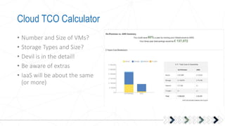 Cloud TCO Calculator
• Number and Size of VMs?
• Storage Types and Size?
• Devil is in the detail!
• Be aware of extras
• IaaS will be about the same
(or more)
 