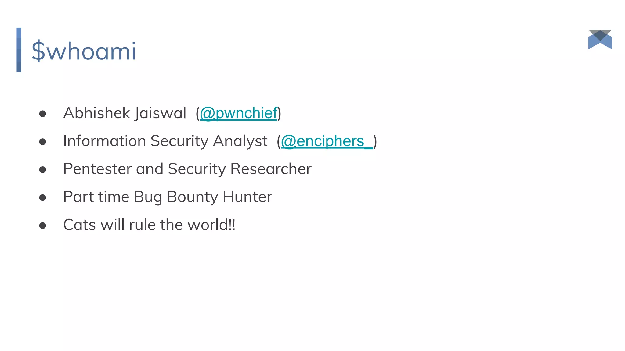 $whoami
● Abhishek Jaiswal (@pwnchief)
● Information Security Analyst (@enciphers_)
● Pentester and Security Researcher
● Part time Bug Bounty Hunter
● Cats will rule the world!!
 