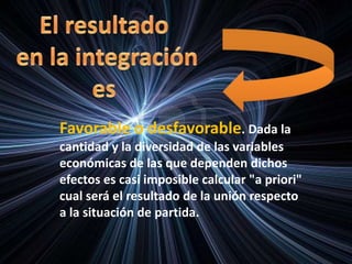 Favorable o desfavorable. Dada la
cantidad y la diversidad de las variables
económicas de las que dependen dichos
efectos es casi imposible calcular "a priori"
cual será el resultado de la unión respecto
a la situación de partida.
 