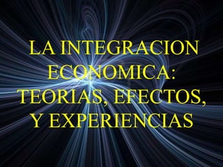 LA INTEGRACION
ECONOMICA:
TEORIAS, EFECTOS,
Y EXPERIENCIAS
 