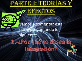 PARTE I: TEORÍAS Y
EFECTOS
Vamos a comenzar esta
parte preguntando lo
siguiente:
 