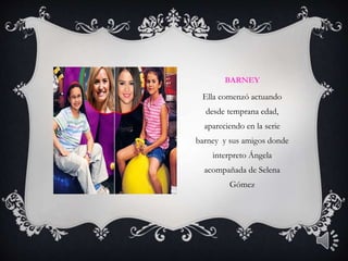BARNEY
Ella comenzó actuando
desde temprana edad,
apareciendo en la serie
barney y sus amigos donde
interpreto Ángela
acompañada de Selena
Gómez