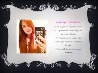 COSA QUE LE GUSTA
廟 Ella le gusta ver peliculas de miedo
㮈 Le gusta mucho el color negro por
que es muy elegante
֬㝯 Un gran sueño es viajar a Italia
㢸 Una gran costumbre es morderse
las uñas
㢸 Su comida favorita es la comida
mexicana