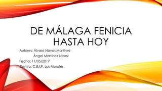 DE MÁLAGA FENICIA
HASTA HOY
Autores: Álvaro Navas Martínez
Ángel Martínez López
Fecha: 11/05/2017
Centro: C.E.I.P. Los Morales
 