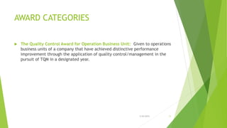 AWARD CATEGORIES
 The Quality Control Award for Operation Business Unit: Given to operations
business units of a company that have achieved distinctive performance
improvement through the application of quality control/management in the
pursuit of TQM in a designated year.
3/24/2015 11
 