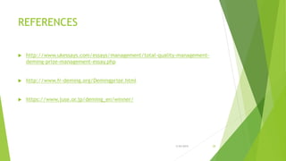 REFERENCES
 http://www.ukessays.com/essays/management/total-quality-management-
deming-prize-management-essay.php
 http://www.fr-deming.org/Demingprize.html
 https://www.juse.or.jp/deming_en/winner/
3/24/2015 28
 