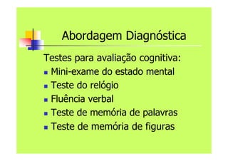 Abordagem Diagnóstica
Testes para avaliação cognitiva:
 Mini-exame do estado mental
 Teste do relógio
 Fluência verbal
 Teste de memória de palavras
 Teste de memória de figuras
 