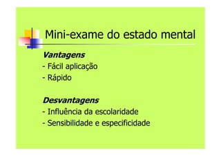 Mini-exame do estado mental
Vantagens
- Fácil aplicação
- Rápido
Desvantagens
- Influência da escolaridade
- Sensibilidade e especificidade
 