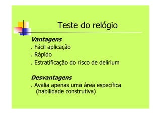 Teste do relógio
Vantagens
. Fácil aplicação
. Rápido
. Estratificação do risco de delirium
Desvantagens
. Avalia apenas uma área específica
(habilidade construtiva)
 